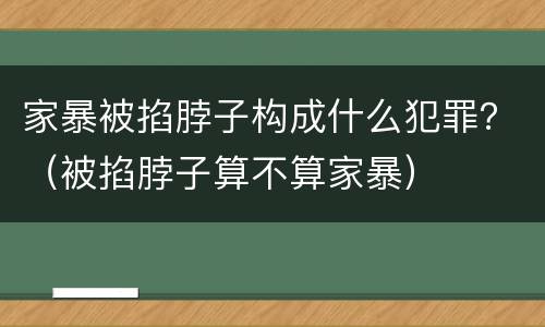 家暴被掐脖子构成什么犯罪？（被掐脖子算不算家暴）