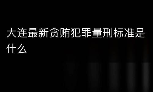 大连最新贪贿犯罪量刑标准是什么