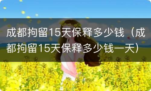 成都拘留15天保释多少钱（成都拘留15天保释多少钱一天）