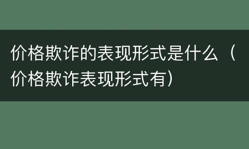 价格欺诈的表现形式是什么（价格欺诈表现形式有）
