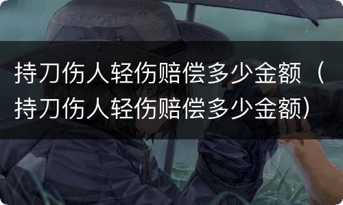 持刀伤人轻伤赔偿多少金额（持刀伤人轻伤赔偿多少金额）