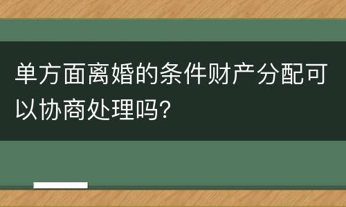 单方面离婚的条件财产分配可以协商处理吗？