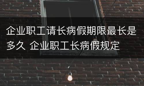 企业职工请长病假期限最长是多久 企业职工长病假规定