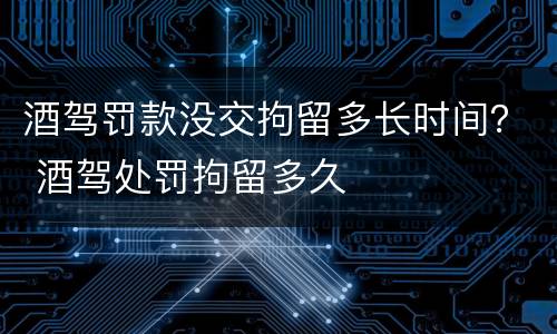 酒驾罚款没交拘留多长时间？ 酒驾处罚拘留多久