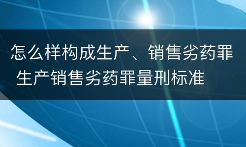 怎么样构成生产、销售劣药罪 生产销售劣药罪量刑标准