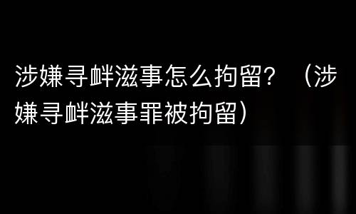 涉嫌寻衅滋事怎么拘留？（涉嫌寻衅滋事罪被拘留）