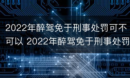 2022年醉驾免于刑事处罚可不可以 2022年醉驾免于刑事处罚可不可以考驾照