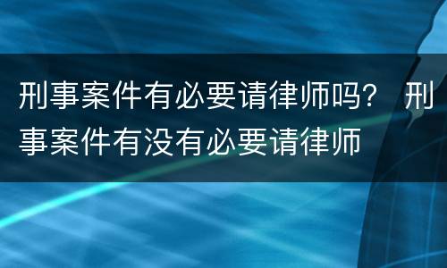 刑事案件有必要请律师吗？ 刑事案件有没有必要请律师