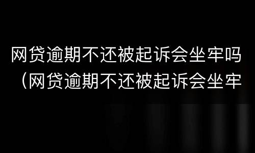 网贷逾期不还被起诉会坐牢吗（网贷逾期不还被起诉会坐牢吗）
