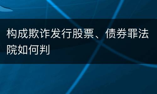 构成欺诈发行股票、债券罪法院如何判