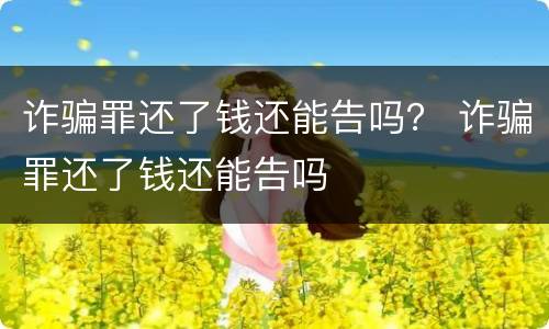 诈骗罪还了钱还能告吗？ 诈骗罪还了钱还能告吗