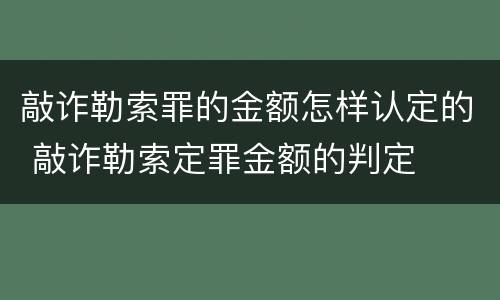 敲诈勒索罪的金额怎样认定的 敲诈勒索定罪金额的判定