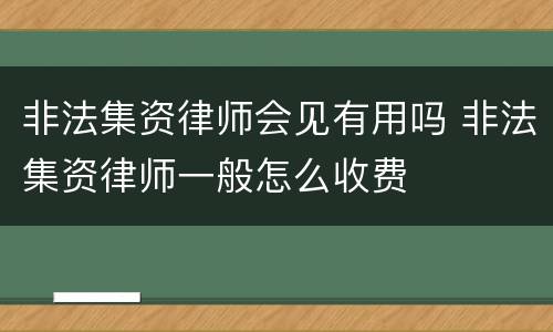 非法集资律师会见有用吗 非法集资律师一般怎么收费