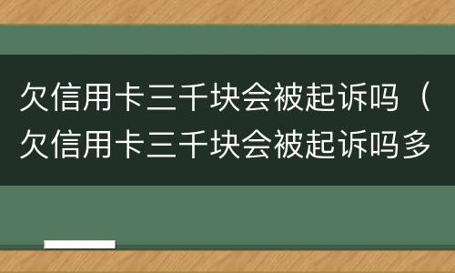 欠信用卡三千块会被起诉吗（欠信用卡三千块会被起诉吗多久）