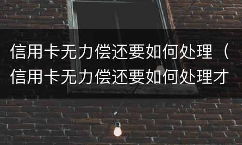 信用卡无力偿还要如何处理（信用卡无力偿还要如何处理才能解决）