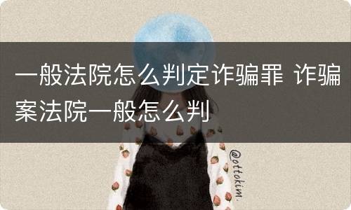 一般法院怎么判定诈骗罪 诈骗案法院一般怎么判