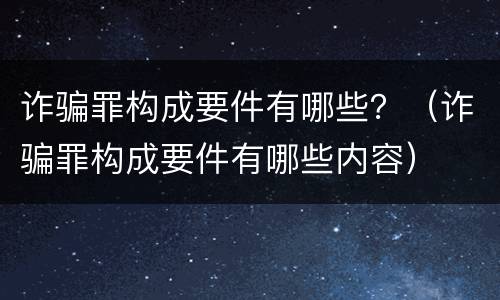 诈骗罪构成要件有哪些？（诈骗罪构成要件有哪些内容）
