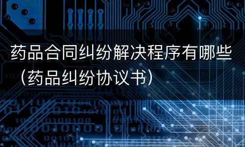 药品合同纠纷解决程序有哪些（药品纠纷协议书）