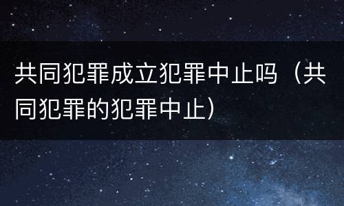 共同犯罪成立犯罪中止吗（共同犯罪的犯罪中止）