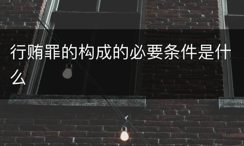 行贿罪的构成的必要条件是什么