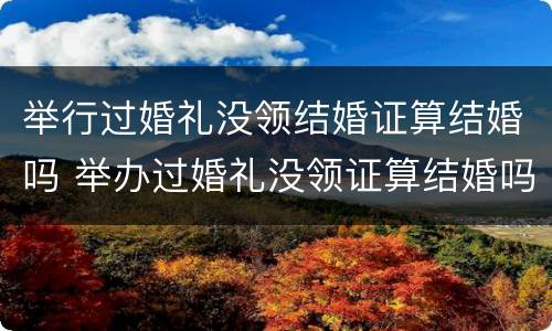 举行过婚礼没领结婚证算结婚吗 举办过婚礼没领证算结婚吗