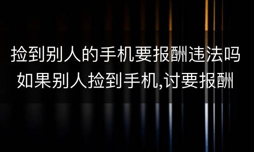 捡到别人的手机要报酬违法吗 如果别人捡到手机,讨要报酬