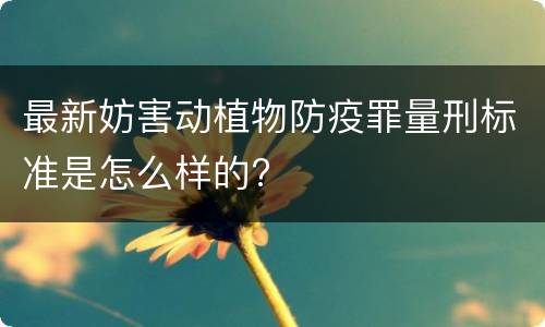 最新妨害动植物防疫罪量刑标准是怎么样的?