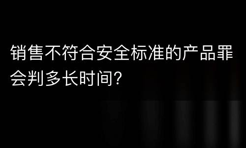 销售不符合安全标准的产品罪会判多长时间?