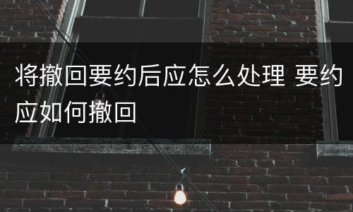 将撤回要约后应怎么处理 要约应如何撤回