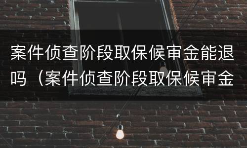 案件侦查阶段取保候审金能退吗（案件侦查阶段取保候审金能退吗多久）