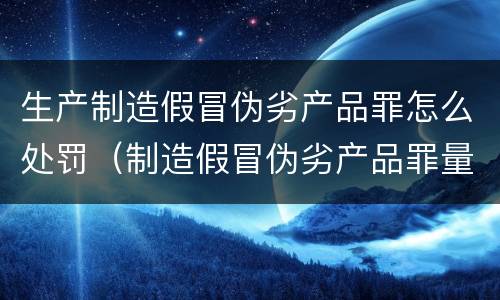 生产制造假冒伪劣产品罪怎么处罚（制造假冒伪劣产品罪量刑）