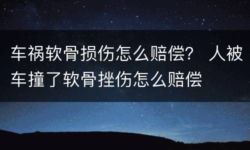 车祸软骨损伤怎么赔偿？ 人被车撞了软骨挫伤怎么赔偿