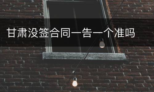 甘肃没签合同一告一个准吗