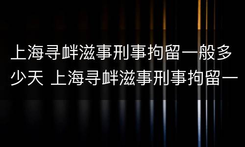上海寻衅滋事刑事拘留一般多少天 上海寻衅滋事刑事拘留一般多少天判刑
