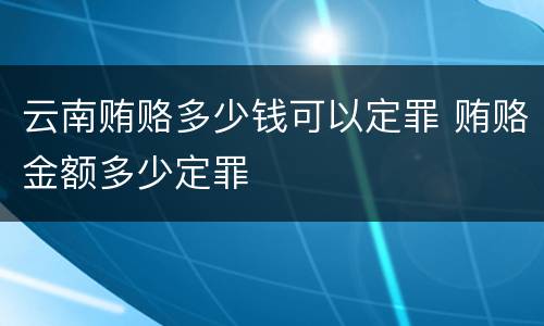 云南贿赂多少钱可以定罪 贿赂金额多少定罪