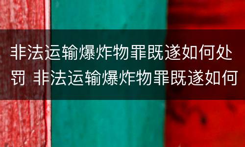 非法运输爆炸物罪既遂如何处罚 非法运输爆炸物罪既遂如何处罚