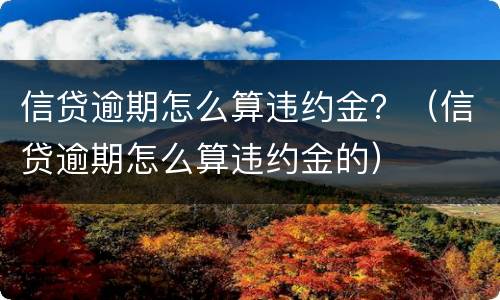 信贷逾期怎么算违约金？（信贷逾期怎么算违约金的）