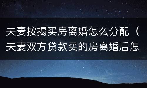 夫妻按揭买房离婚怎么分配（夫妻双方贷款买的房离婚后怎么分配）