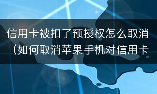 信用卡被扣了预授权怎么取消（如何取消苹果手机对信用卡的预授权）