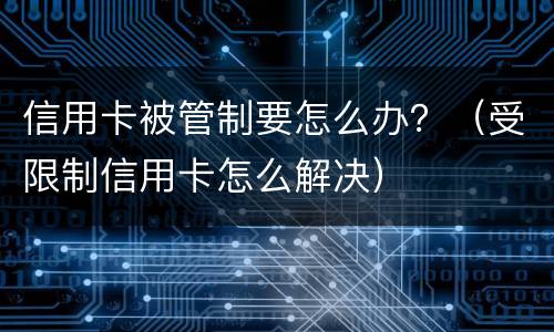 信用卡被管制要怎么办？（受限制信用卡怎么解决）