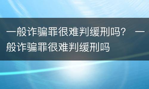 一般诈骗罪很难判缓刑吗？ 一般诈骗罪很难判缓刑吗