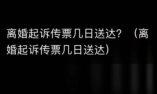 离婚起诉传票几日送达？（离婚起诉传票几日送达）