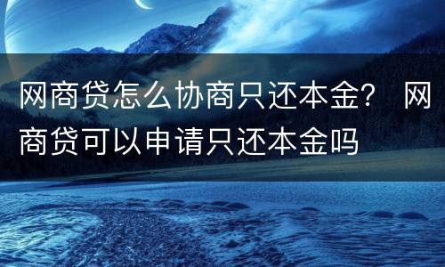 网商贷怎么协商只还本金？ 网商贷可以申请只还本金吗
