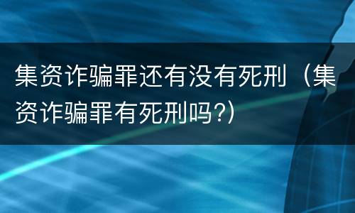 集资诈骗罪还有没有死刑（集资诈骗罪有死刑吗?）
