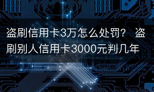 盗刷信用卡3万怎么处罚？ 盗刷别人信用卡3000元判几年