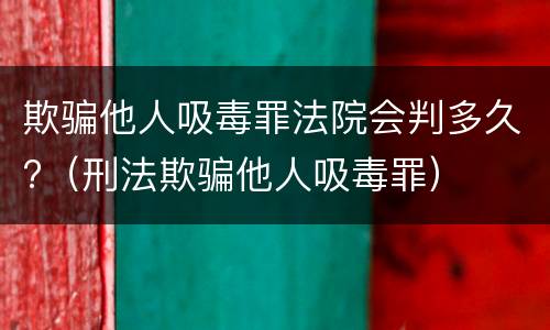 欺骗他人吸毒罪法院会判多久?（刑法欺骗他人吸毒罪）