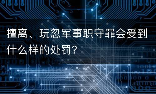 擅离、玩忽军事职守罪会受到什么样的处罚？