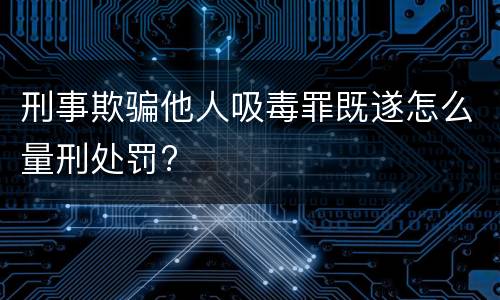 刑事欺骗他人吸毒罪既遂怎么量刑处罚?