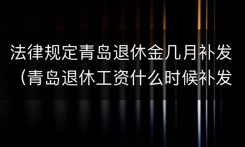 法律规定青岛退休金几月补发（青岛退休工资什么时候补发）