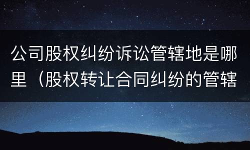 公司股权纠纷诉讼管辖地是哪里（股权转让合同纠纷的管辖法院）